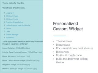 Personalized
Custom Widget
• Theme notes
• Image sizes
• Documentation (cheat sheets)
• Resources
• Do this through code
• Build this into your default
theme
 