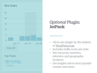 Optional Plugin:
JetPack
• All-in-one plugin by the makers
of WordPress.com
• Includes traﬃc tools and stats
• See top posts, searches,
referrers, and geographic
locations
• Get insights about most popular
content and times
 