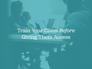 Train Your Client Before
Giving Them Access
 
