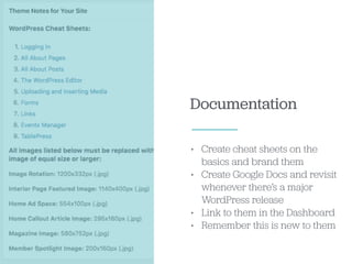 Documentation
• Create cheat sheets on the
basics and brand them
• Create Google Docs and revisit
whenever there’s a major
WordPress release
• Link to them in the Dashboard
• Remember this is new to them
 