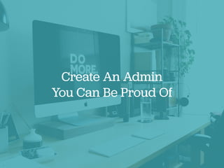 Create An Admin
You Can Be Proud Of
 