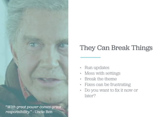 They Can Break Things
• Run updates
• Mess with settings
• Break the theme
• Fixes can be frustrating
• Do you want to ﬁx it now or
later?
“With great power comes great
responsibility.” - Uncle Ben
 