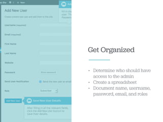Get Organized
• Determine who should have
access to the admin
• Create a spreadsheet
• Document name, username,
password, email, and roles
 