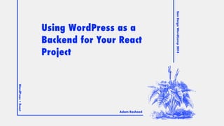 SanDeigoWordCamp2018
WordPress+React
=
Adam Rasheed
Using WordPress as a
Backend for Your React
Project
 