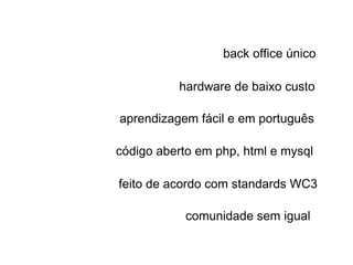 back office único
hardware de baixo custo
aprendizagem fácil e em português
código aberto em php, html e mysql
feito de acordo com standards WC3
comunidade sem igual

 
