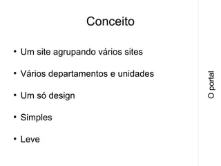 Conceito
Um site agrupando vários sites

●

Vários departamentos e unidades

●

Um só design

●

Simples

●

Leve

O portal

●

 