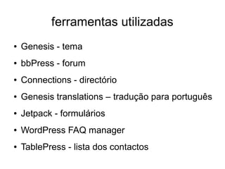 ferramentas utilizadas
●

Genesis - tema

●

bbPress - forum

●

Connections - directório

●

Genesis translations – tradução para português

●

Jetpack - formulários

●

WordPress FAQ manager

●

TablePress - lista dos contactos

 
