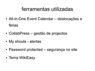 ferramentas utilizadas
●

All-in-One Event Calendar – deslocações e
férias

●

CollabPress – gestão de projectos

●

My shouts - alertas

●

Password protected – segurança no site

●

Tema WikiEasy

 