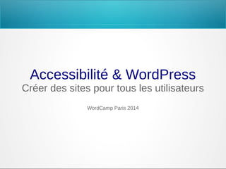 Accessibilité & WordPress
Créer des sites pour tous les utilisateurs
WordCamp Paris 2014

 