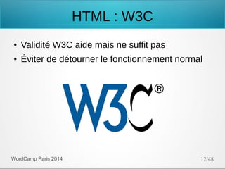 HTML : W3C
●

Validité W3C aide mais ne suffit pas

●

Éviter de détourner le fonctionnement normal

WordCamp Paris 2014

12/48

 
