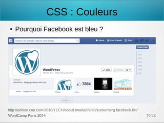 CSS : Couleurs
●

Pourquoi Facebook est bleu ?

http://edition.cnn.com/2010/TECH/social.media/09/20/zuckerberg.facebook.list/
WordCamp Paris 2014

29/48

 