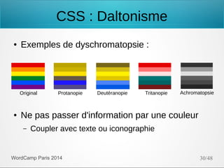 CSS : Daltonisme
●

Exemples de dyschromatopsie :

Original

●

Protanopie

Deutéranopie

Tritanopie

Achromatopsie

Ne pas passer d'information par une couleur
–

Coupler avec texte ou iconographie

WordCamp Paris 2014

30/48

 