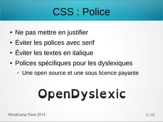 CSS : Police
●

Ne pas mettre en justifier

●

Éviter les polices avec serif

●

Éviter les textes en italique

●

Polices spécifiques pour les dyslexiques
–

Une open source et une sous licence payante

WordCamp Paris 2014

31/48

 