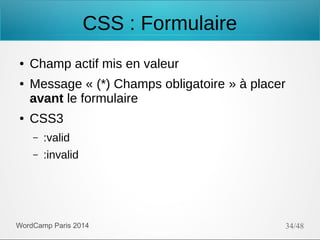 CSS : Formulaire
●
●

●

Champ actif mis en valeur
Message « (*) Champs obligatoire » à placer
avant le formulaire
CSS3
–

:valid

–

:invalid

WordCamp Paris 2014

34/48

 