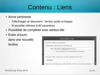Contenu : Liens
●

Ancre pertinente
–

Télécharger un document : format, poids et langue

–

Si possible inférieur à 80 caractères

●

Possibilité de compléter avec attribut title

●

Éviter d'ouvrir
dans une nouvelle
fenêtre

WordCamp Paris 2014

44/48

 