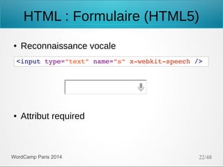 HTML : Formulaire (HTML5)
●

Reconnaissance vocale

<input type="text" name="s" x­webkit­speech />

●

Attribut required

WordCamp Paris 2014

22/48

 