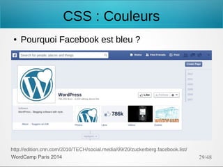 CSS : Couleurs
●

Pourquoi Facebook est bleu ?

http://edition.cnn.com/2010/TECH/social.media/09/20/zuckerberg.facebook.list/
WordCamp Paris 2014

29/48

 