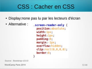 CSS : Cacher en CSS
●

Display:none pas lu par les lecteurs d'écran

●

Alternative :

Source : Bootstrap v3.0.0
WordCamp Paris 2014

32/48

 