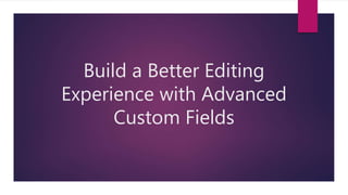 Build a Better Editing
Experience with Advanced
Custom Fields
 