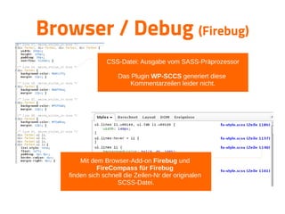 Browser / Debug (Firebug)
CSS-Datei: Ausgabe vom SASS-Präprozessor
Das Plugin WP-SCCS generiert diese
Kommentarzeilen leider nicht.
Mit dem Browser-Add-on Firebug und
FireCompass für Firebug
finden sich schnell die Zeilen-Nr der originalen
SCSS-Datei.
 