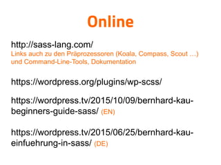 Online
http://sass-lang.com/
Links auch zu den Präprozessoren (Koala, Compass, Scout …)
und Command-Line-Tools, Dokumentation
https://wordpress.org/plugins/wp-scss/
https://wordpress.tv/2015/10/09/bernhard-kau-
beginners-guide-sass/ (EN)
https://wordpress.tv/2015/06/25/bernhard-kau-
einfuehrung-in-sass/ (DE)

 
