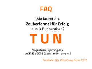 FAQ

Wie lautet die
Zauberformel für Erfolg
aus 3 Buchstaben?

T U N
Möge dieser Lightning-Talk
zu SASS / SCSS Experimenten anregen!

Friedhelm Oja, WordCamp Berlin 2015
 