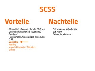 SCSS
Vorteile Nachteile

Präprozessor erforderlich

Evt. mehr

Debugging-Aufwand


Wesentlich pflegeleichter als CSS pur

Unproblematischer als „Suchen &
Ersetzen“

Funktionale Erweiterungen gegenüber
CSS

Variablen

Nesting

Import (Übersicht / Struktur)

Mixins
 
