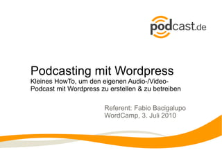 Podcasting mit Wordpress
Kleines HowTo, um den eigenen Audio-/Video-
Podcast mit Wordpress zu erstellen & zu betreiben

                        Referent: Fabio Bacigalupo
                        WordCamp, 3. Juli 2010
 