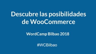 Descubre las posibilidades
de WooCommerce
#WCBilbao
WordCamp Bilbao 2018
 