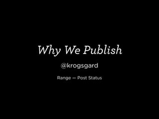 Why We Publish
@krogsgard
!
Range — Post Status
 