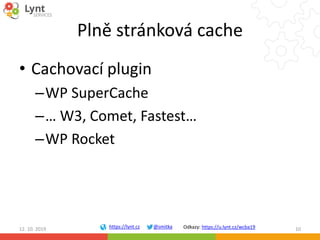 https://lynt.cz @smitka Odkazy: https://u.lynt.cz/wcba19
Plně stránková cache
• Cachovací plugin
–WP SuperCache
–… W3, Com...