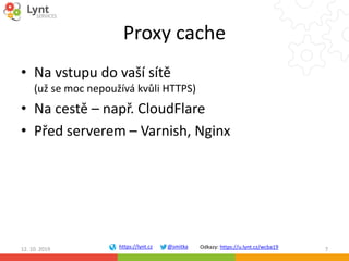 https://lynt.cz @smitka Odkazy: https://u.lynt.cz/wcba19
Proxy cache
• Na vstupu do vaší sítě
(už se moc nepoužívá kvůli H...