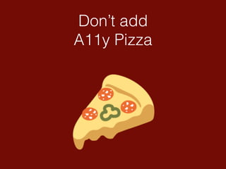 Don’t add
A11y Pizza
 