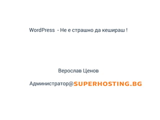 1
Wordpress Security Adventures
Верослав Ценов
Администратор@
WordPress - Не е страшно да кешираш !
 