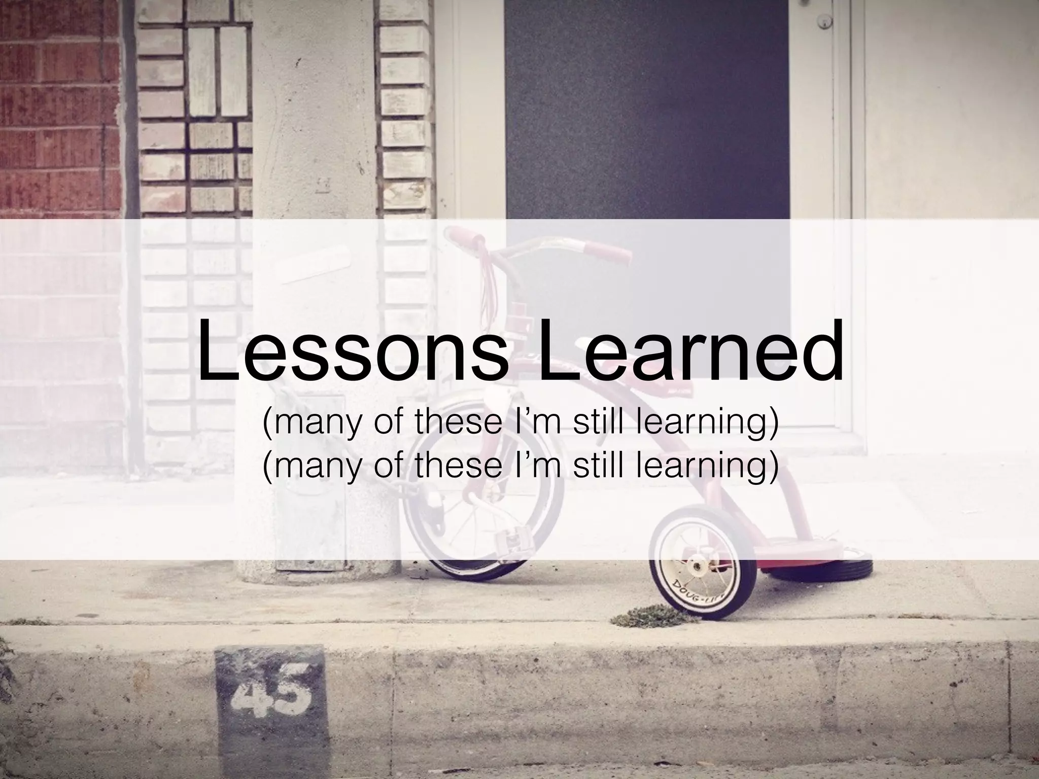Lessons Learned
(many of these I’m still learning)
(many of these I’m still learning)