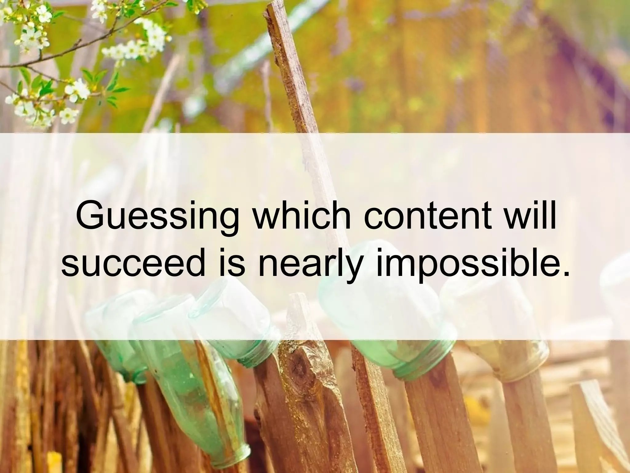 Guessing which content will
succeed is nearly impossible.