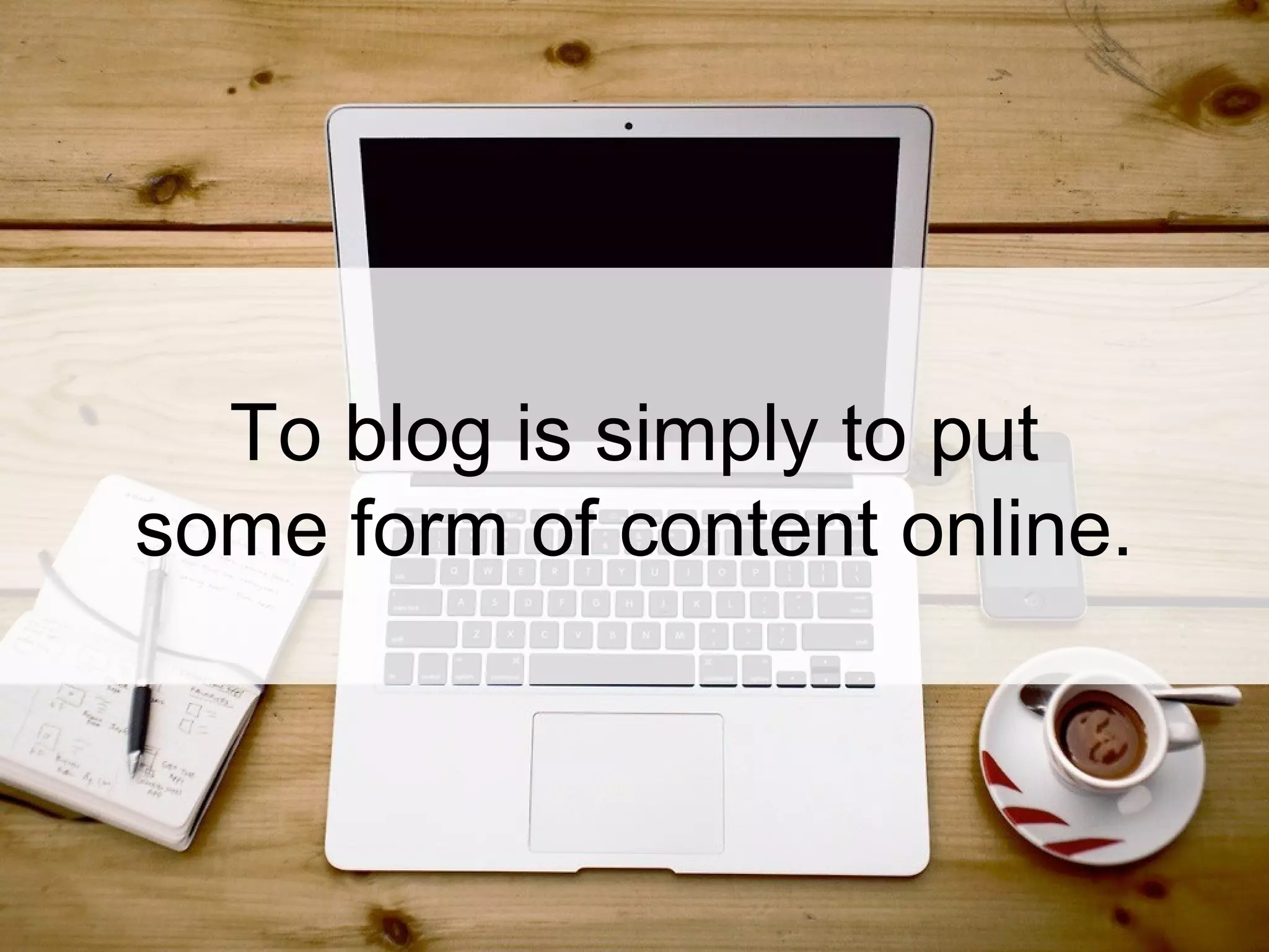 To blog is simply to put
some form of content online.