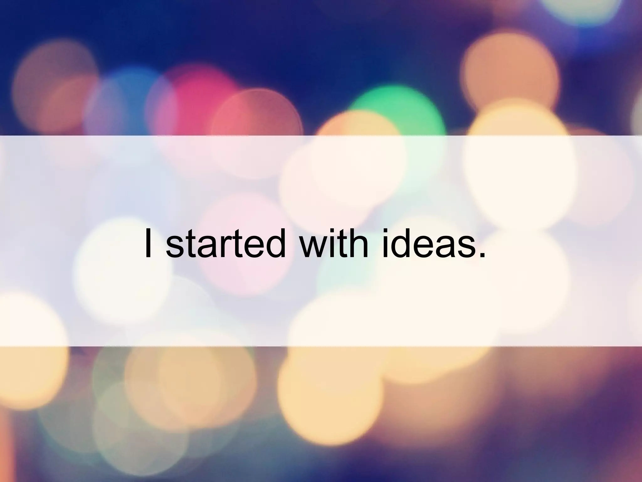 I started with ideas.