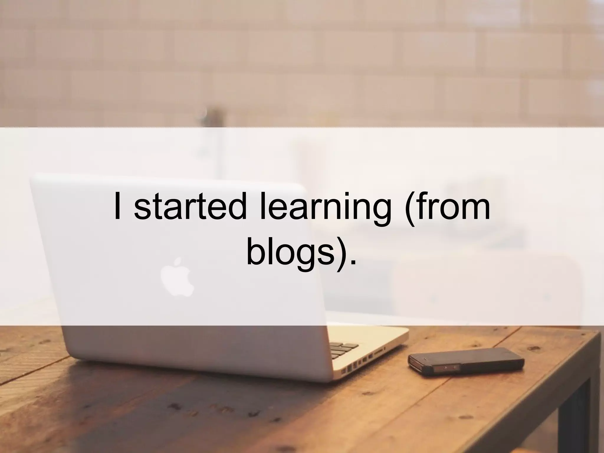 I started learning (from
blogs).