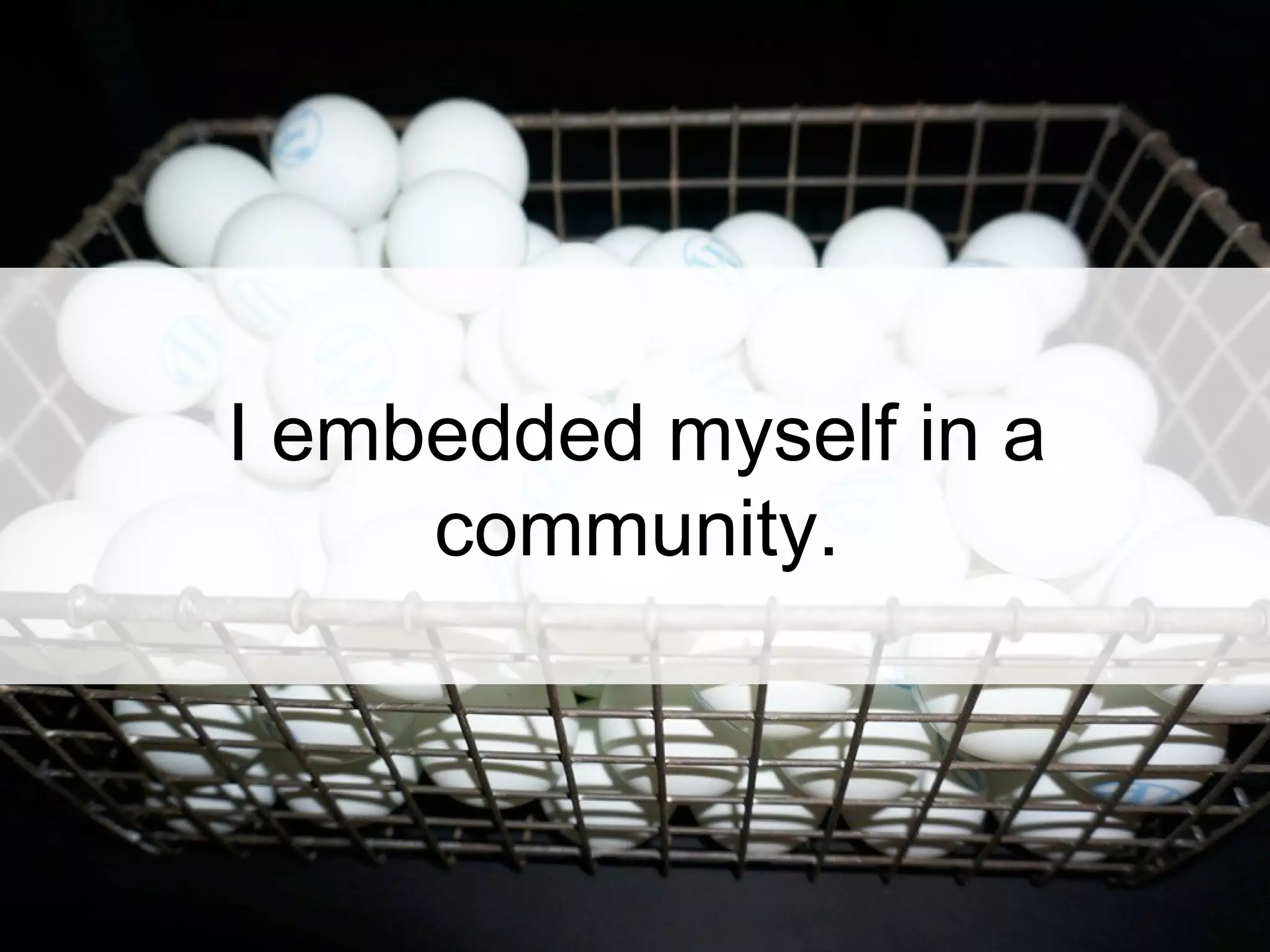 I embedded myself in a
community.
