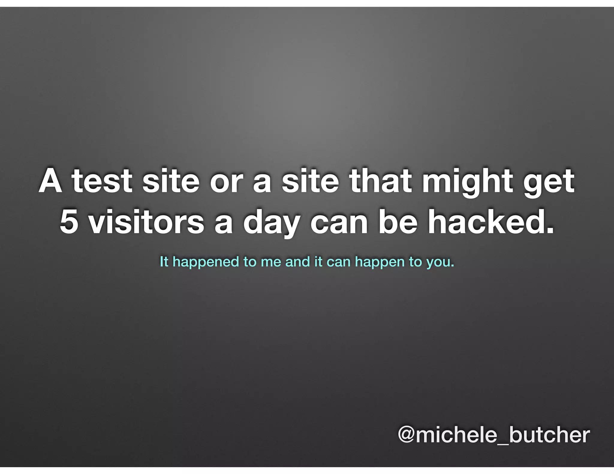 A test site or a site that might get
5 visitors a day can be hacked.
It happened to me and it can happen to you.
@michele_butcher
 