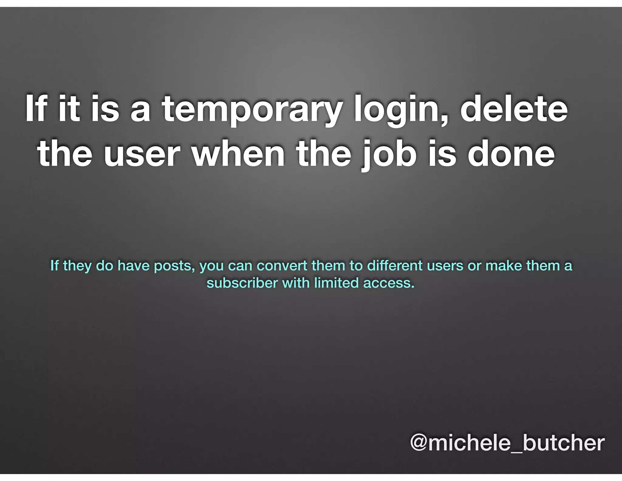 If it is a temporary login, delete
the user when the job is done
If they do have posts, you can convert them to different users or make them a
subscriber with limited access.
@michele_butcher
 
