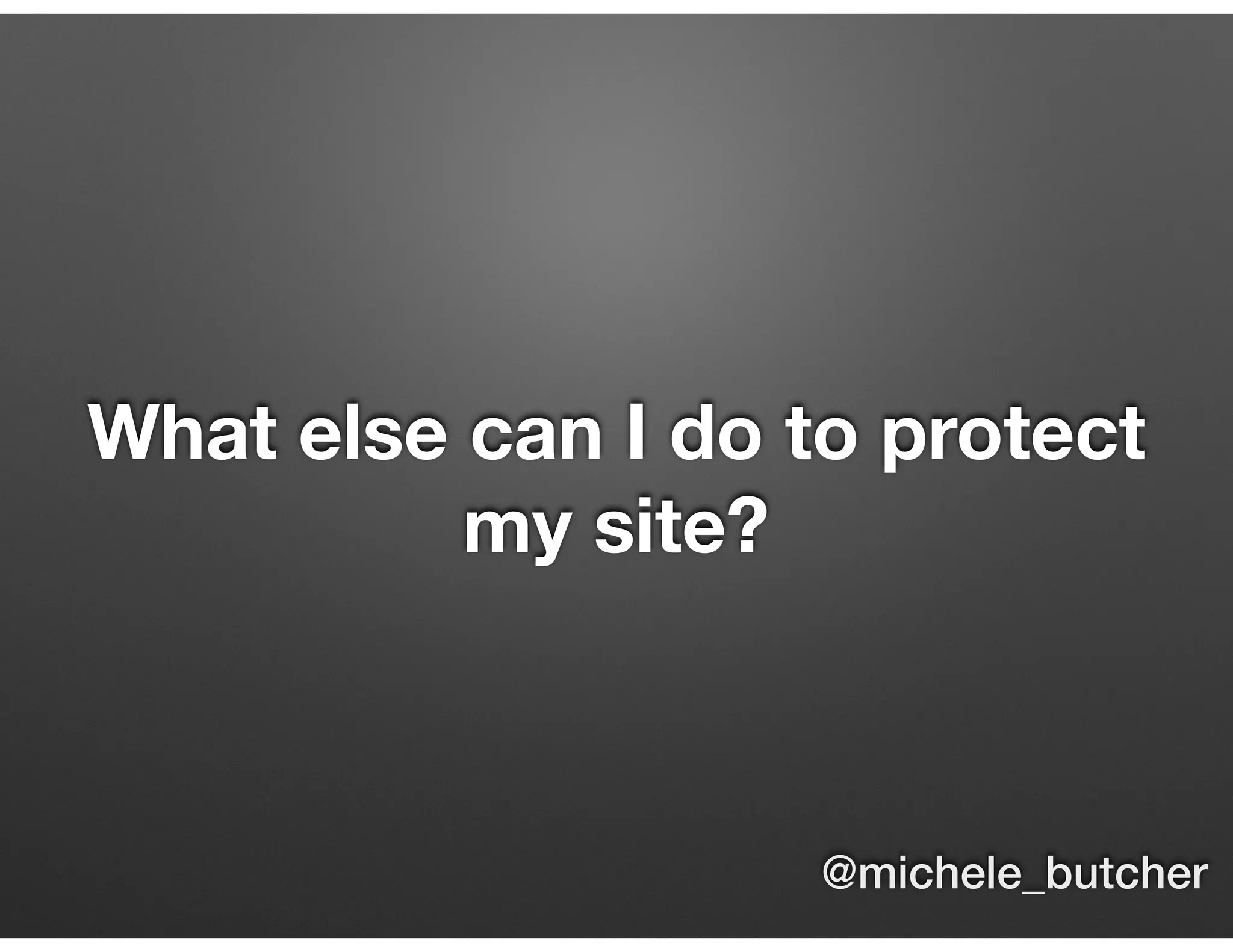 What else can I do to protect
my site?
@michele_butcher
 