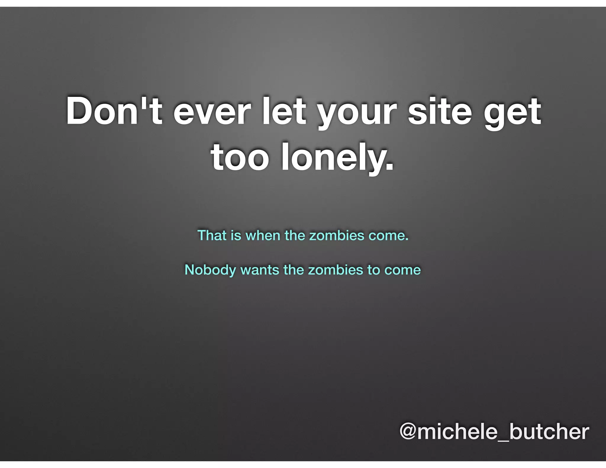 Don't ever let your site get
too lonely.
That is when the zombies come.  
Nobody wants the zombies to come
@michele_butcher
 