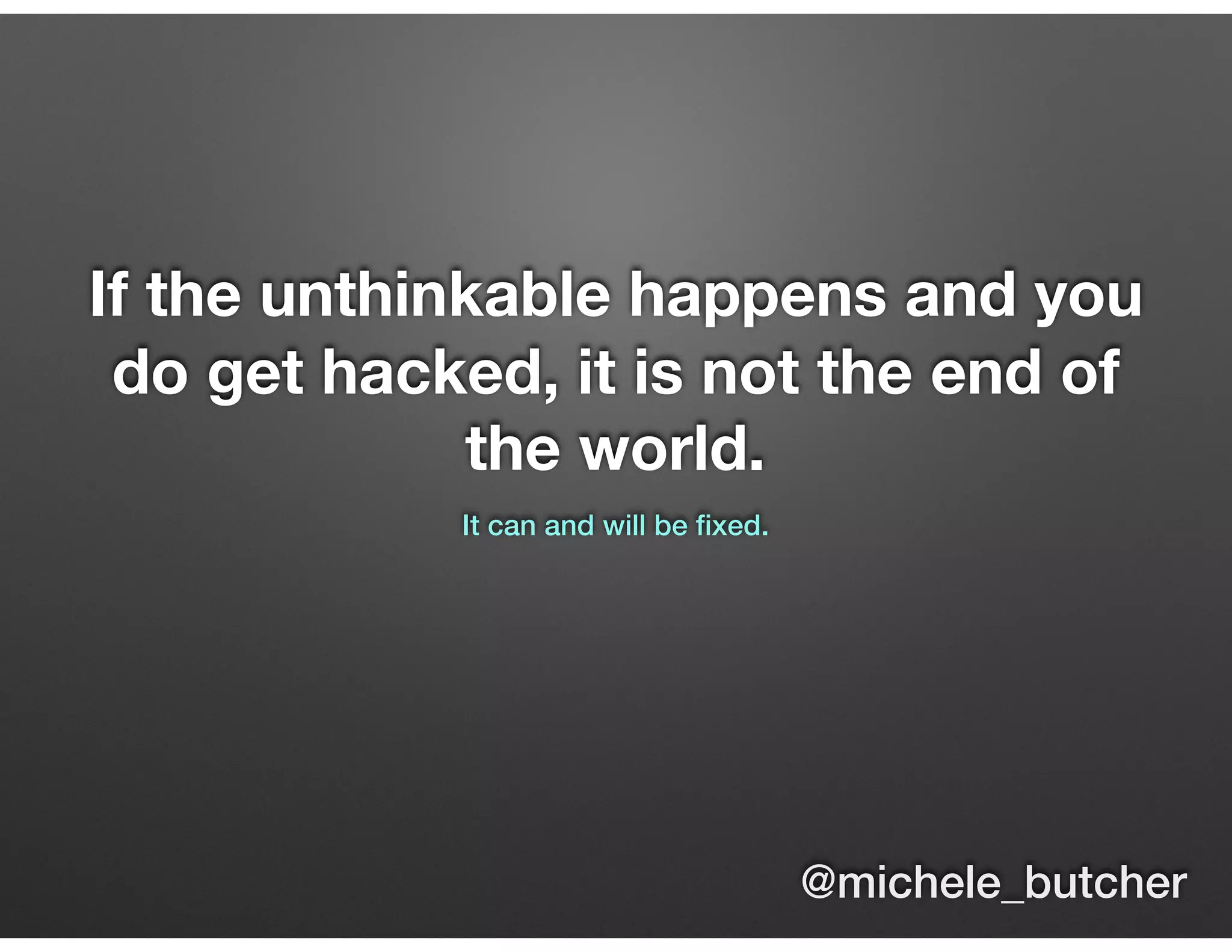 If the unthinkable happens and you
do get hacked, it is not the end of
the world.
It can and will be ﬁxed.
@michele_butcher
 