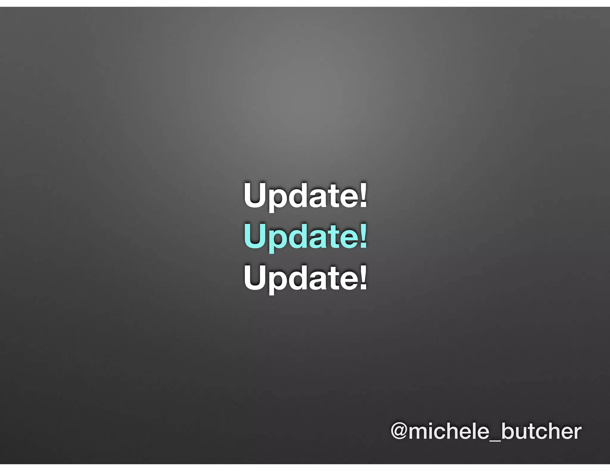 Update!
Update!
Update!
@michele_butcher
 