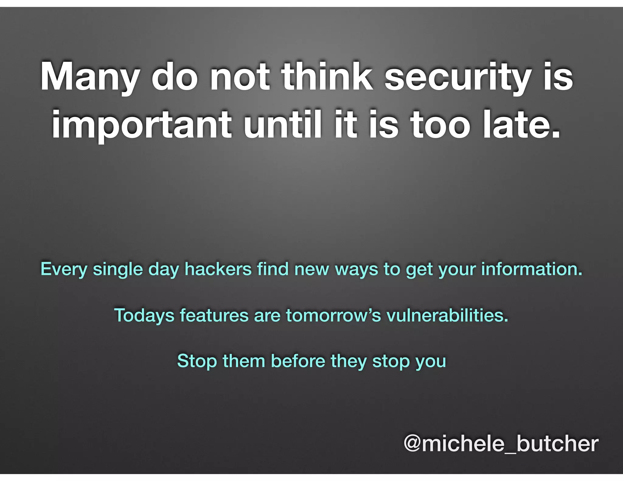 Many do not think security is
important until it is too late.
Every single day hackers ﬁnd new ways to get your information.
Todays features are tomorrow’s vulnerabilities.
Stop them before they stop you
@michele_butcher
 