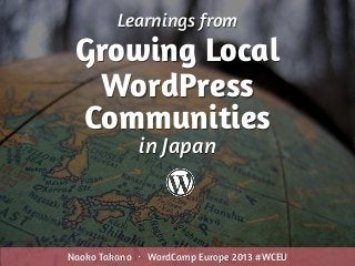 Learnings from
Growing Local
WordPress
Communities
Naoko Takano ・ WordCamp Europe 2013 #WCEU
in Japan
 