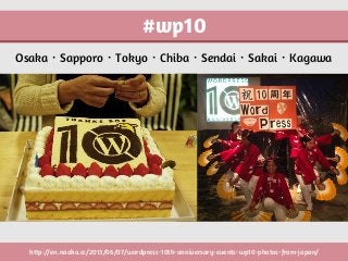 #wp10
Osaka・Sapporo・Tokyo・Chiba・Sendai・Sakai・Kagawa
http://en.naoko.cc/2013/06/07/wordpress-10th-anniversary-events-wp10-photos-from-japan/
 