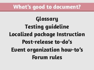 Glossary
Testing guideline
Localized package Instruction
Post-release to-do’s
Event organization how-to’s
Forum rules
What’s good to document?
 